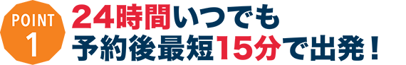 24時間いつでも予約後最短15分で出発！