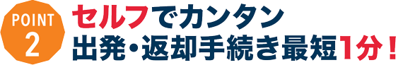 セルフでカンタン出発・返却手続き最短1分！