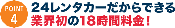 24レンタカーだからできる業界初の18時間料金がとっても便利！